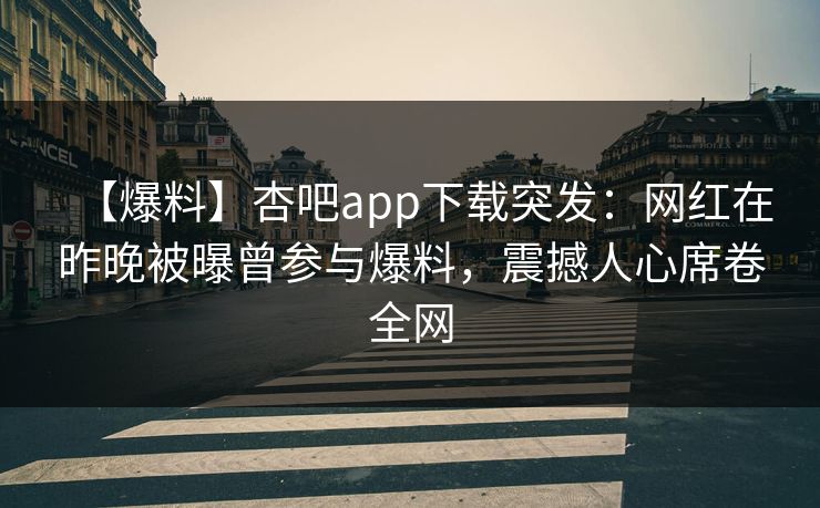 【爆料】杏吧app下载突发：网红在昨晚被曝曾参与爆料，震撼人心席卷全网
