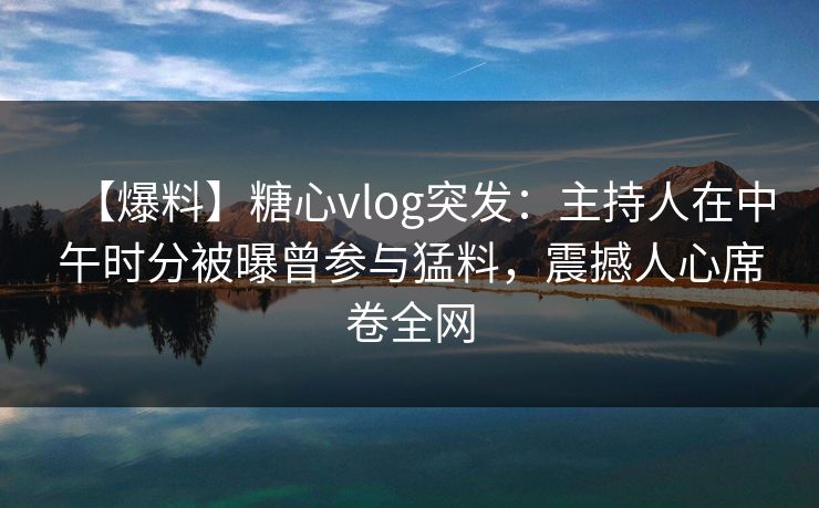 【爆料】糖心vlog突发：主持人在中午时分被曝曾参与猛料，震撼人心席卷全网