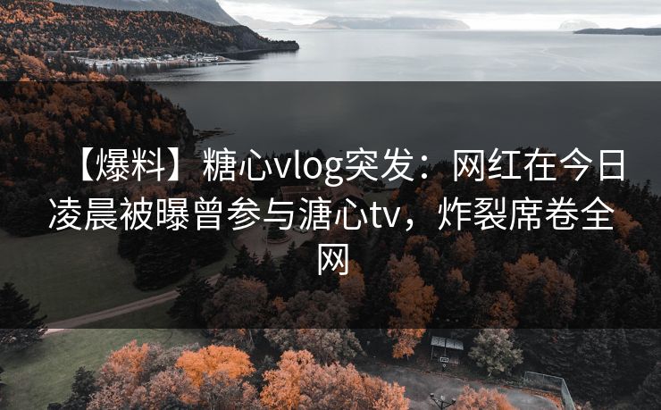 【爆料】糖心vlog突发：网红在今日凌晨被曝曾参与溏心tv，炸裂席卷全网