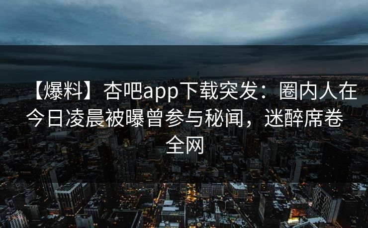 【爆料】杏吧app下载突发：圈内人在今日凌晨被曝曾参与秘闻，迷醉席卷全网