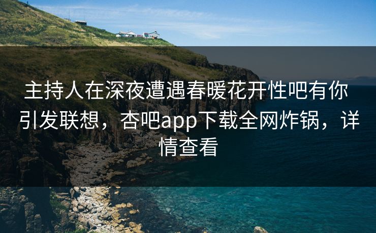 主持人在深夜遭遇春暖花开性吧有你 引发联想，杏吧app下载全网炸锅，详情查看