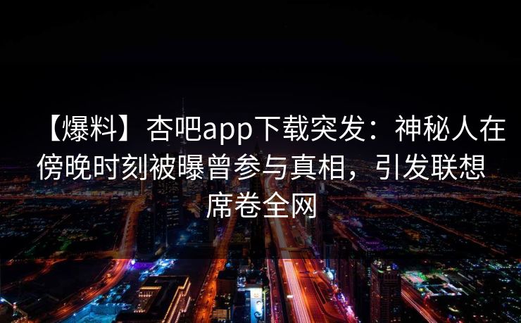 【爆料】杏吧app下载突发：神秘人在傍晚时刻被曝曾参与真相，引发联想席卷全网