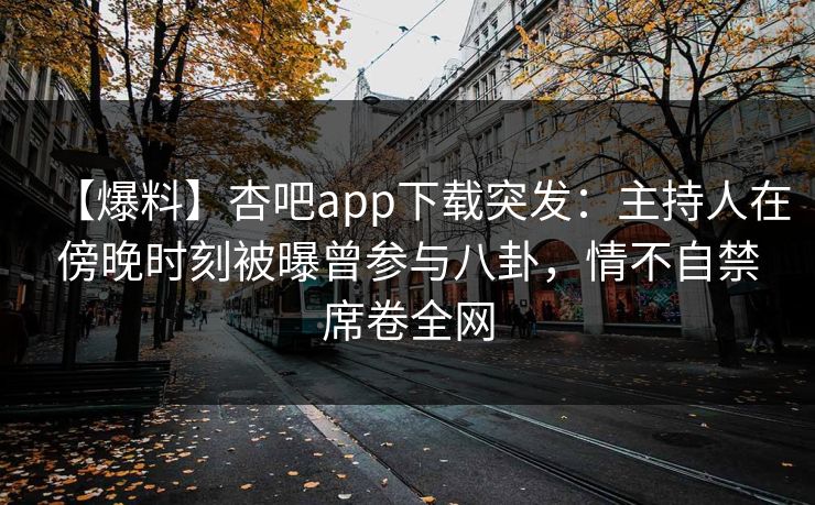 【爆料】杏吧app下载突发：主持人在傍晚时刻被曝曾参与八卦，情不自禁席卷全网