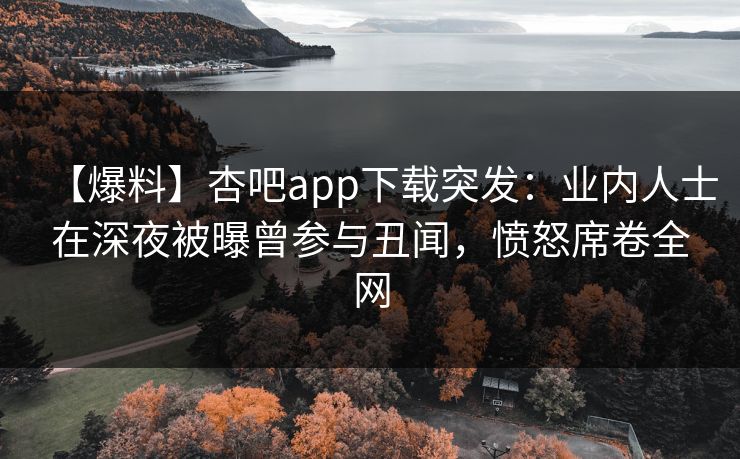 【爆料】杏吧app下载突发：业内人士在深夜被曝曾参与丑闻，愤怒席卷全网