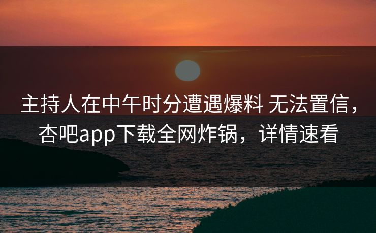 主持人在中午时分遭遇爆料 无法置信，杏吧app下载全网炸锅，详情速看
