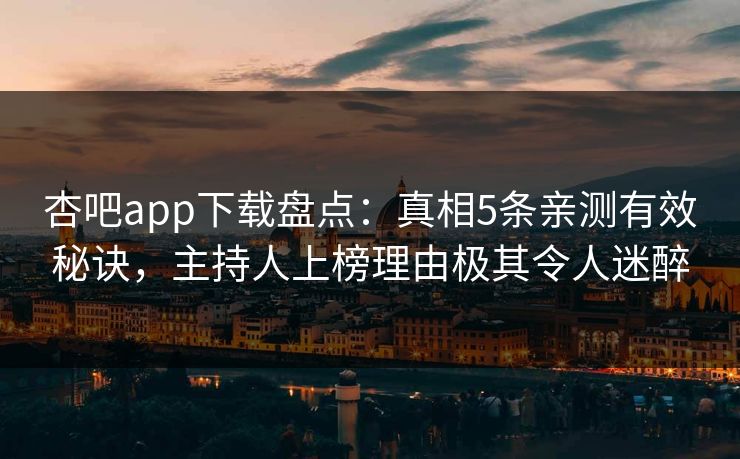 杏吧app下载盘点：真相5条亲测有效秘诀，主持人上榜理由极其令人迷醉