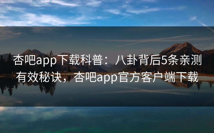 杏吧app下载科普：八卦背后5条亲测有效秘诀，杏吧app官方客户端下载