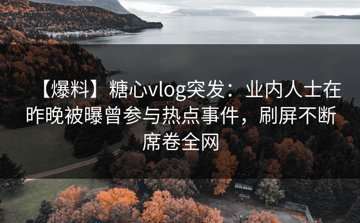 【爆料】糖心vlog突发：业内人士在昨晚被曝曾参与热点事件，刷屏不断席卷全网