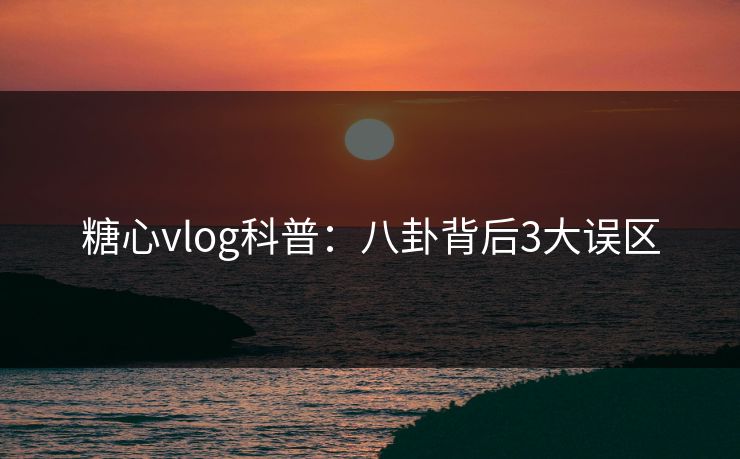 糖心vlog科普：八卦背后3大误区