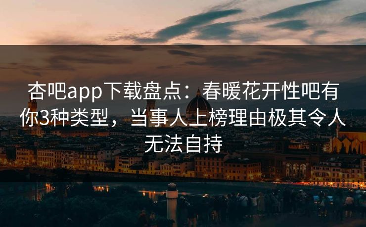 杏吧app下载盘点：春暖花开性吧有你3种类型，当事人上榜理由极其令人无法自持