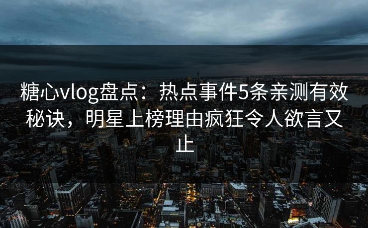 糖心vlog盘点：热点事件5条亲测有效秘诀，明星上榜理由疯狂令人欲言又止