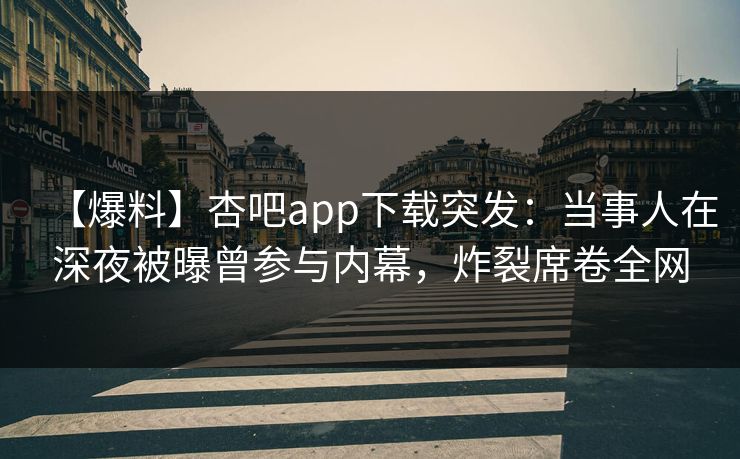 【爆料】杏吧app下载突发：当事人在深夜被曝曾参与内幕，炸裂席卷全网