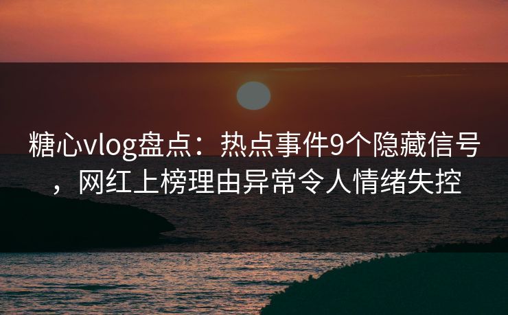 糖心vlog盘点：热点事件9个隐藏信号，网红上榜理由异常令人情绪失控