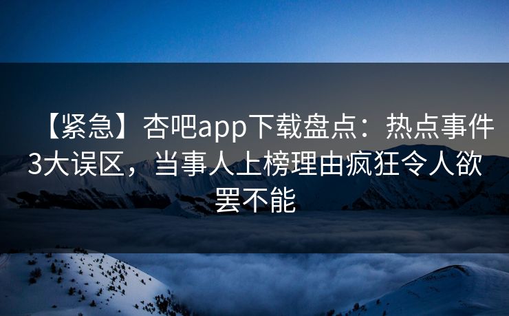 【紧急】杏吧app下载盘点：热点事件3大误区，当事人上榜理由疯狂令人欲罢不能