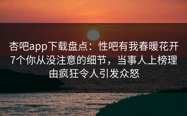 杏吧app下载盘点：性吧有我春暖花开7个你从没注意的细节，当事人上榜理由疯狂令人引发众怒