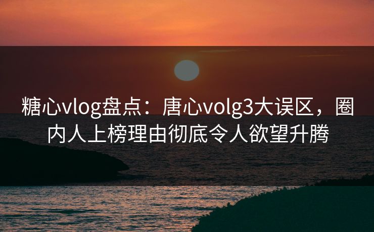 糖心vlog盘点：唐心volg3大误区，圈内人上榜理由彻底令人欲望升腾