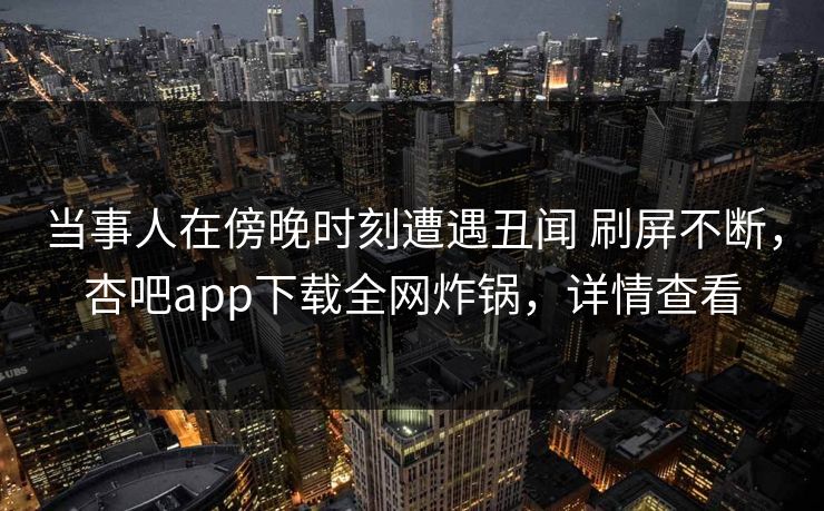 当事人在傍晚时刻遭遇丑闻 刷屏不断，杏吧app下载全网炸锅，详情查看