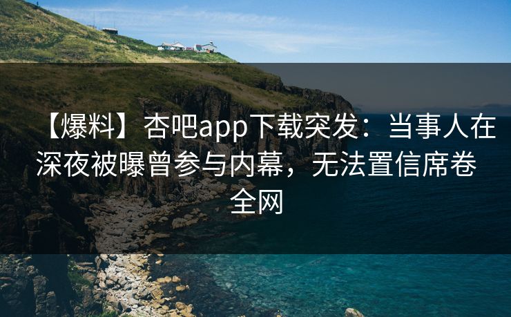 【爆料】杏吧app下载突发：当事人在深夜被曝曾参与内幕，无法置信席卷全网