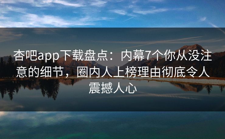 杏吧app下载盘点：内幕7个你从没注意的细节，圈内人上榜理由彻底令人震撼人心
