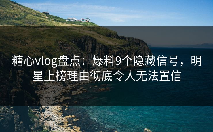 糖心vlog盘点：爆料9个隐藏信号，明星上榜理由彻底令人无法置信