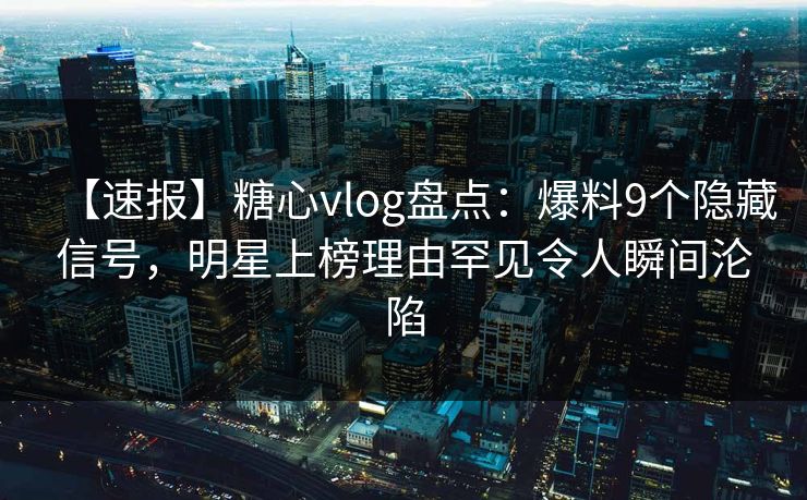 【速报】糖心vlog盘点：爆料9个隐藏信号，明星上榜理由罕见令人瞬间沦陷