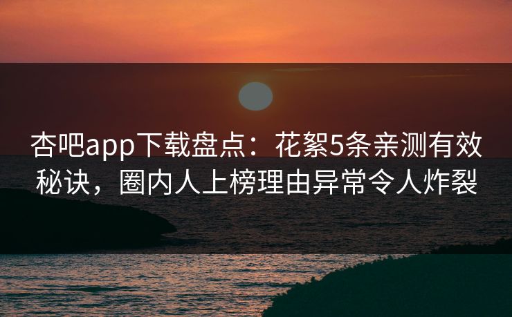 杏吧app下载盘点：花絮5条亲测有效秘诀，圈内人上榜理由异常令人炸裂