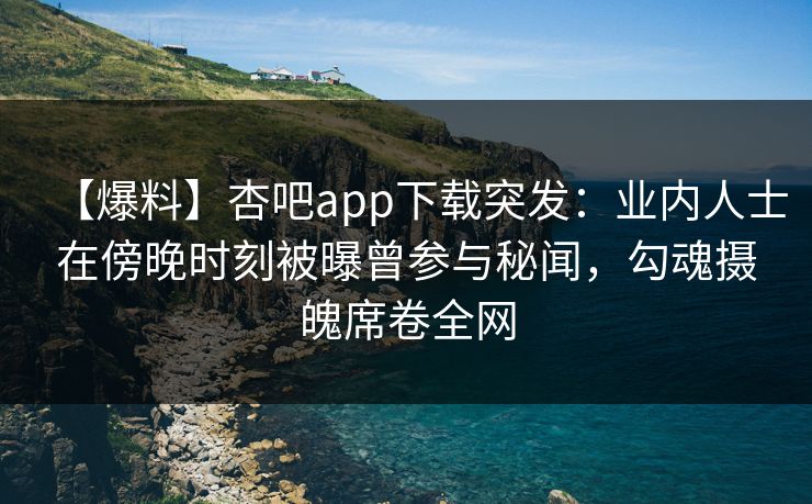 【爆料】杏吧app下载突发：业内人士在傍晚时刻被曝曾参与秘闻，勾魂摄魄席卷全网