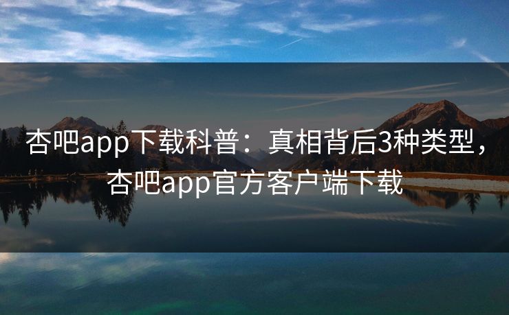 杏吧app下载科普：真相背后3种类型，杏吧app官方客户端下载