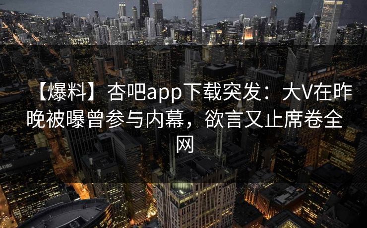 【爆料】杏吧app下载突发：大V在昨晚被曝曾参与内幕，欲言又止席卷全网