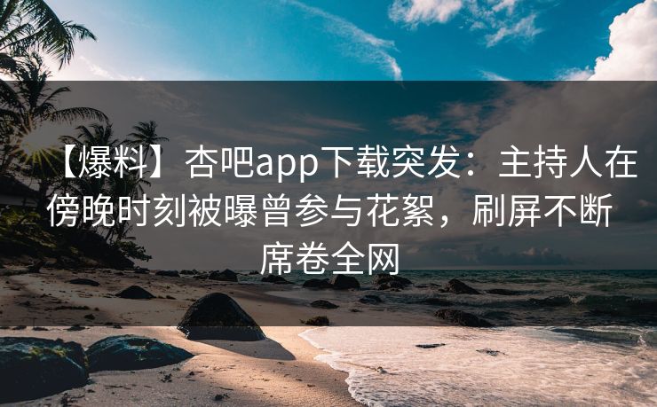 【爆料】杏吧app下载突发：主持人在傍晚时刻被曝曾参与花絮，刷屏不断席卷全网