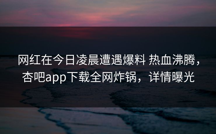 网红在今日凌晨遭遇爆料 热血沸腾，杏吧app下载全网炸锅，详情曝光