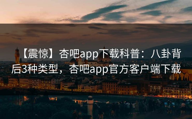 【震惊】杏吧app下载科普：八卦背后3种类型，杏吧app官方客户端下载
