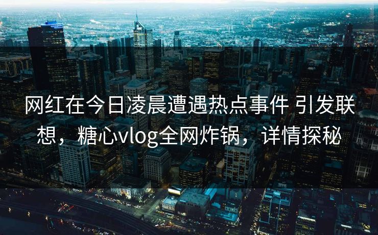 网红在今日凌晨遭遇热点事件 引发联想，糖心vlog全网炸锅，详情探秘
