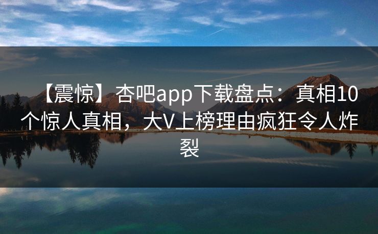 【震惊】杏吧app下载盘点：真相10个惊人真相，大V上榜理由疯狂令人炸裂