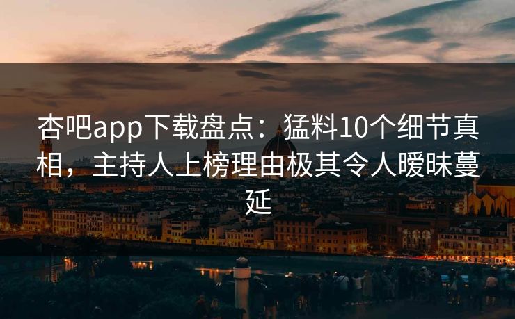 杏吧app下载盘点：猛料10个细节真相，主持人上榜理由极其令人暧昧蔓延