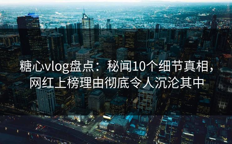 糖心vlog盘点：秘闻10个细节真相，网红上榜理由彻底令人沉沦其中