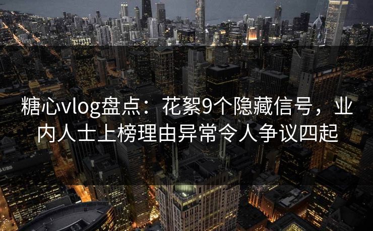 糖心vlog盘点：花絮9个隐藏信号，业内人士上榜理由异常令人争议四起