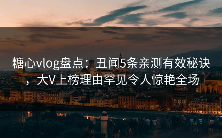 糖心vlog盘点：丑闻5条亲测有效秘诀，大V上榜理由罕见令人惊艳全场