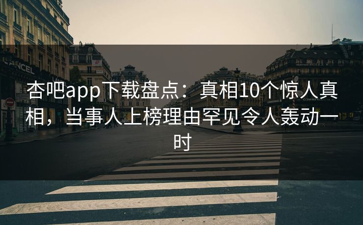杏吧app下载盘点：真相10个惊人真相，当事人上榜理由罕见令人轰动一时