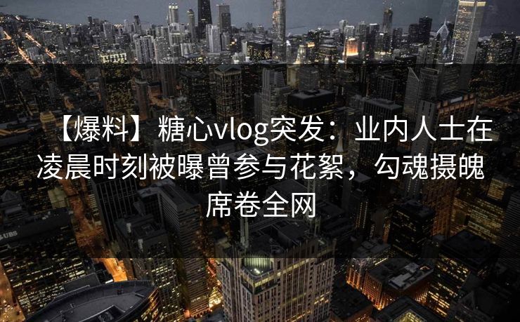 【爆料】糖心vlog突发：业内人士在凌晨时刻被曝曾参与花絮，勾魂摄魄席卷全网