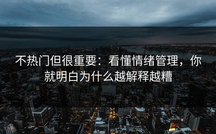 不热门但很重要：看懂情绪管理，你就明白为什么越解释越糟