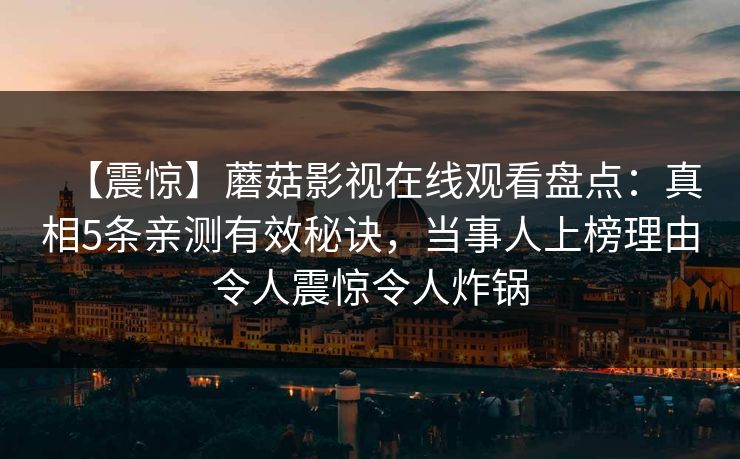 【震惊】蘑菇影视在线观看盘点：真相5条亲测有效秘诀，当事人上榜理由令人震惊令人炸锅