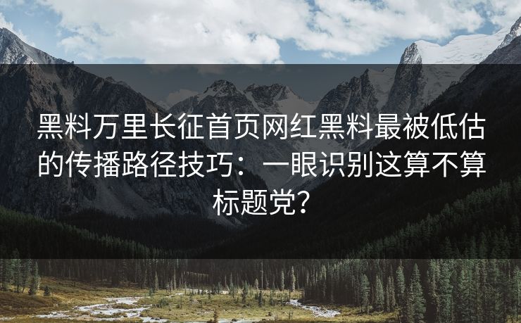 黑料万里长征首页网红黑料最被低估的传播路径技巧：一眼识别这算不算标题党？